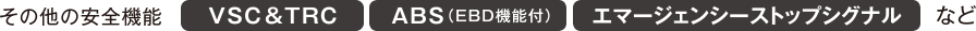 その他の安全機能 VSC&TRC ABS（EBD機能付） エマージェンシーストップシグナルなど